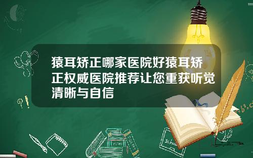 猿耳矫正哪家医院好猿耳矫正权威医院推荐让您重获听觉清晰与自信