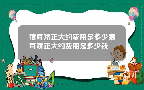 猿耳矫正大约费用是多少猿耳矫正大约费用是多少钱