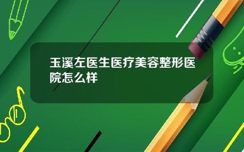 玉溪左医生医疗美容整形医院怎么样