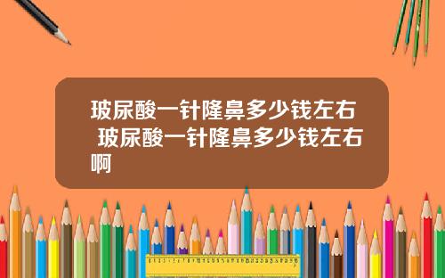 玻尿酸一针隆鼻多少钱左右 玻尿酸一针隆鼻多少钱左右啊