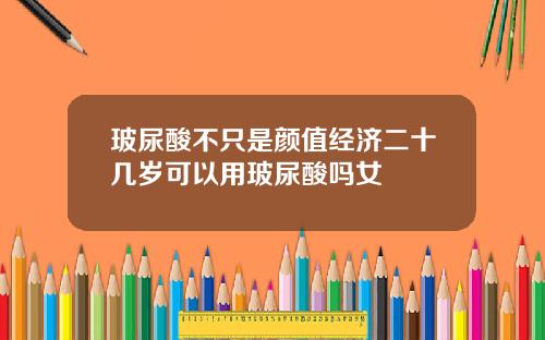 玻尿酸不只是颜值经济二十几岁可以用玻尿酸吗女
