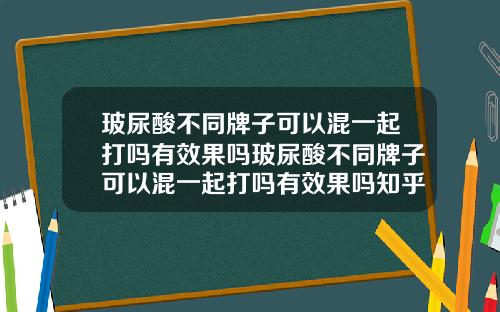 玻尿酸不同牌子可以混一起打吗有效果吗玻尿酸不同牌子可以混一起打吗有效果吗知乎