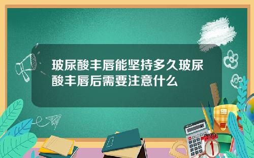 玻尿酸丰唇能坚持多久玻尿酸丰唇后需要注意什么