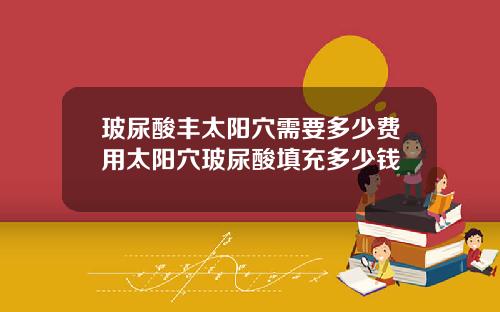 玻尿酸丰太阳穴需要多少费用太阳穴玻尿酸填充多少钱