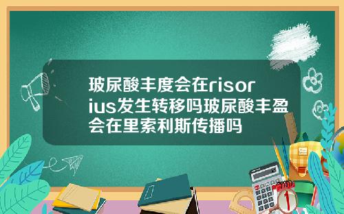 玻尿酸丰度会在risorius发生转移吗玻尿酸丰盈会在里索利斯传播吗