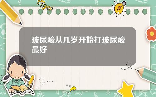 玻尿酸从几岁开始打玻尿酸最好