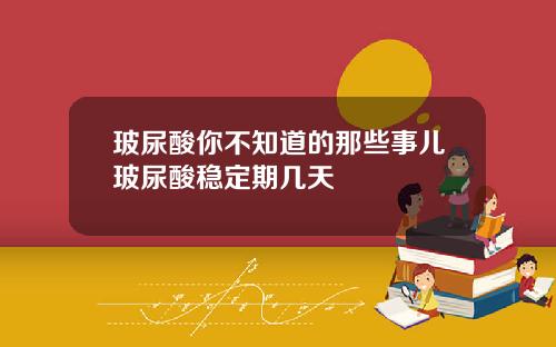 玻尿酸你不知道的那些事儿玻尿酸稳定期几天