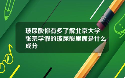 玻尿酸你有多了解北京大学张宗学假的玻尿酸里面是什么成分