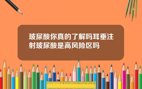 玻尿酸你真的了解吗耳垂注射玻尿酸是高风险区吗