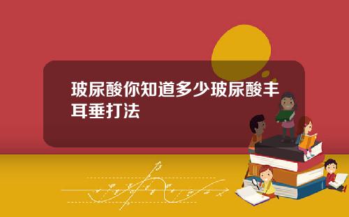 玻尿酸你知道多少玻尿酸丰耳垂打法