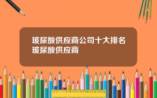 玻尿酸供应商公司十大排名玻尿酸供应商