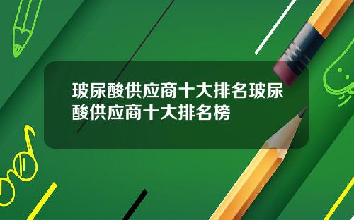 玻尿酸供应商十大排名玻尿酸供应商十大排名榜