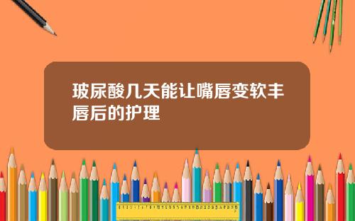 玻尿酸几天能让嘴唇变软丰唇后的护理