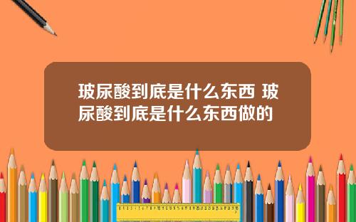 玻尿酸到底是什么东西 玻尿酸到底是什么东西做的