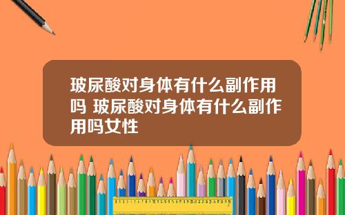 玻尿酸对身体有什么副作用吗 玻尿酸对身体有什么副作用吗女性