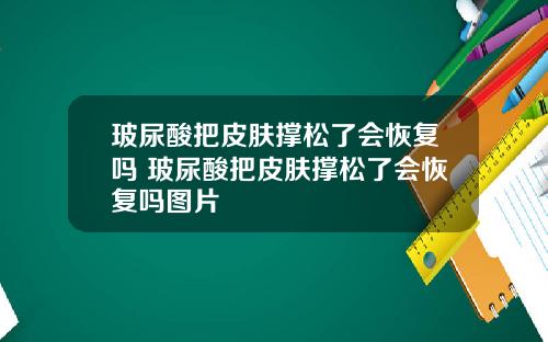 玻尿酸把皮肤撑松了会恢复吗 玻尿酸把皮肤撑松了会恢复吗图片