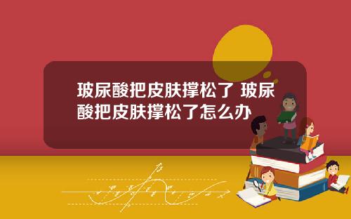 玻尿酸把皮肤撑松了 玻尿酸把皮肤撑松了怎么办