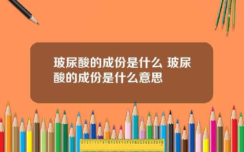 玻尿酸的成份是什么 玻尿酸的成份是什么意思