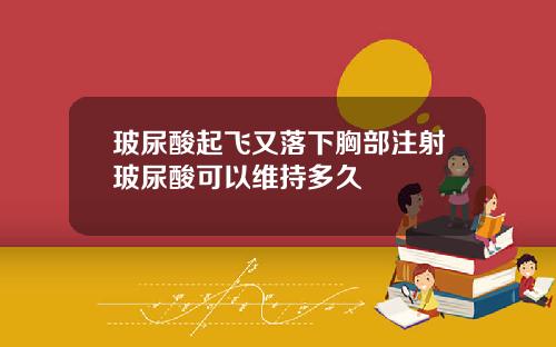 玻尿酸起飞又落下胸部注射玻尿酸可以维持多久