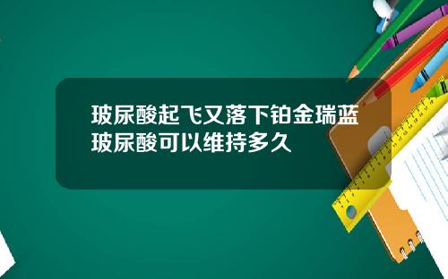 玻尿酸起飞又落下铂金瑞蓝玻尿酸可以维持多久