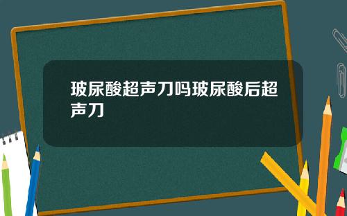 玻尿酸超声刀吗玻尿酸后超声刀