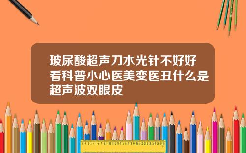 玻尿酸超声刀水光针不好好看科普小心医美变医丑什么是超声波双眼皮