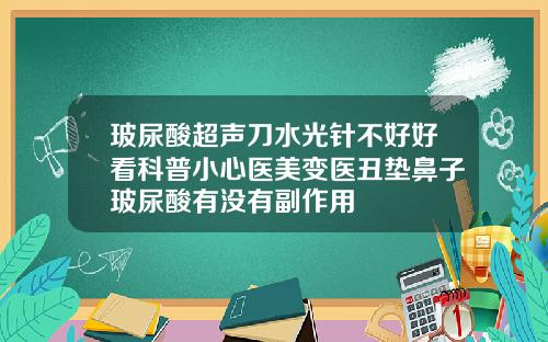 玻尿酸超声刀水光针不好好看科普小心医美变医丑垫鼻子玻尿酸有没有副作用