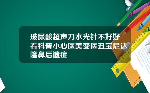 玻尿酸超声刀水光针不好好看科普小心医美变医丑宝尼达隆鼻后遗症