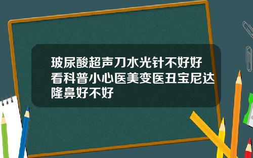 玻尿酸超声刀水光针不好好看科普小心医美变医丑宝尼达隆鼻好不好