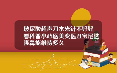 玻尿酸超声刀水光针不好好看科普小心医美变医丑宝尼达隆鼻能维持多久