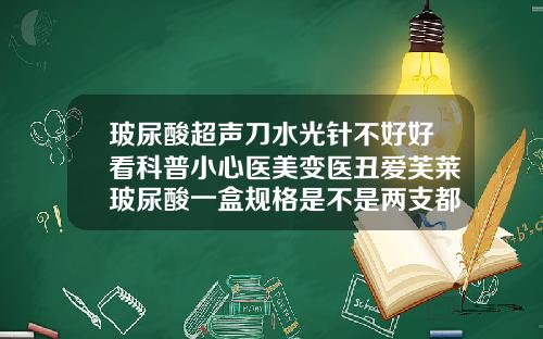 玻尿酸超声刀水光针不好好看科普小心医美变医丑爱芙莱玻尿酸一盒规格是不是两支都一样