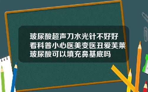 玻尿酸超声刀水光针不好好看科普小心医美变医丑爱芙莱玻尿酸可以填充鼻基底吗