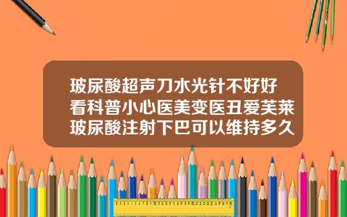 玻尿酸超声刀水光针不好好看科普小心医美变医丑爱芙莱玻尿酸注射下巴可以维持多久