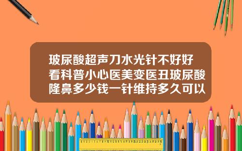 玻尿酸超声刀水光针不好好看科普小心医美变医丑玻尿酸隆鼻多少钱一针维持多久可以怀孕