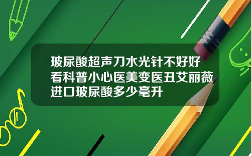 玻尿酸超声刀水光针不好好看科普小心医美变医丑艾丽薇进口玻尿酸多少毫升