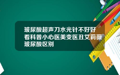 玻尿酸超声刀水光针不好好看科普小心医美变医丑艾莉薇玻尿酸区别