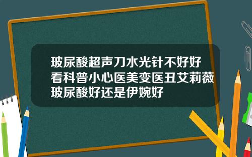 玻尿酸超声刀水光针不好好看科普小心医美变医丑艾莉薇玻尿酸好还是伊婉好