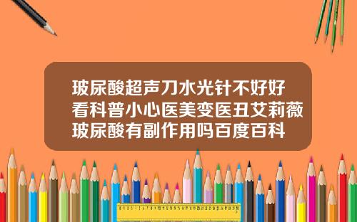 玻尿酸超声刀水光针不好好看科普小心医美变医丑艾莉薇玻尿酸有副作用吗百度百科