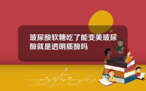 玻尿酸软糖吃了能变美玻尿酸就是透明质酸吗
