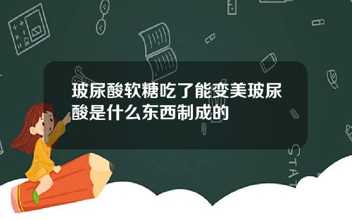玻尿酸软糖吃了能变美玻尿酸是什么东西制成的
