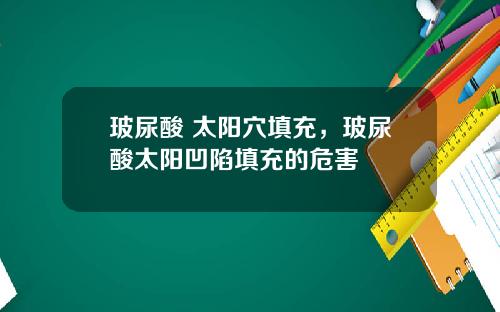 玻尿酸 太阳穴填充，玻尿酸太阳凹陷填充的危害