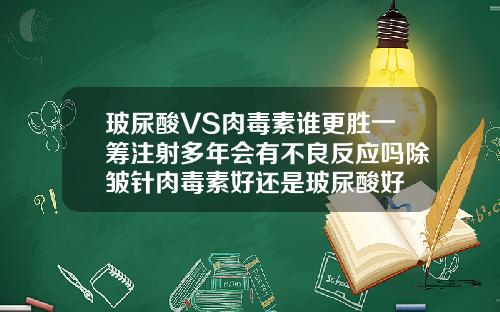 玻尿酸VS肉毒素谁更胜一筹注射多年会有不良反应吗除皱针肉毒素好还是玻尿酸好