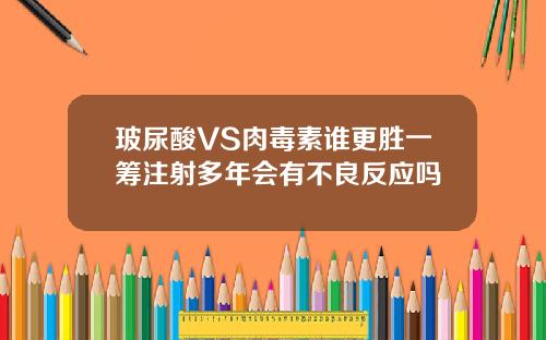 玻尿酸VS肉毒素谁更胜一筹注射多年会有不良反应吗