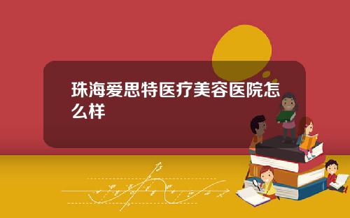 珠海爱思特医疗美容医院怎么样