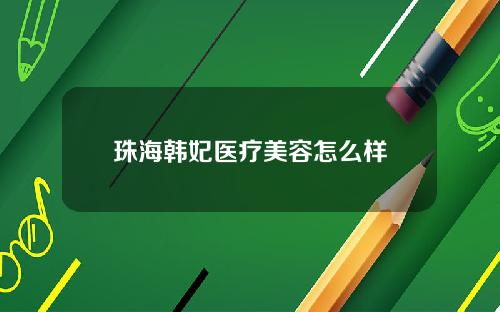 珠海韩妃医疗美容怎么样