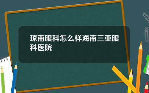 琼南眼科怎么样海南三亚眼科医院