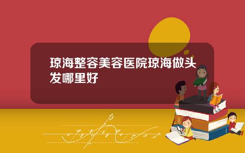 琼海整容美容医院琼海做头发哪里好
