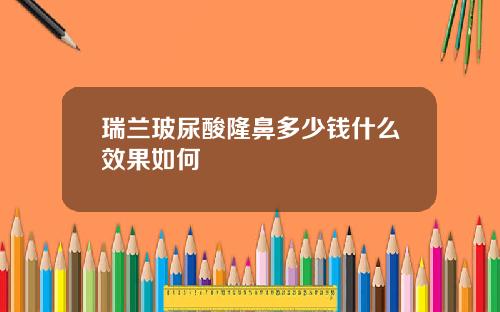 瑞兰玻尿酸隆鼻多少钱什么效果如何
