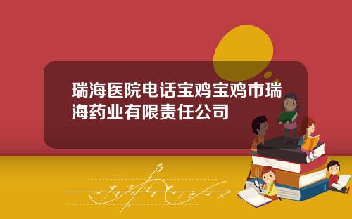 瑞海医院电话宝鸡宝鸡市瑞海药业有限责任公司