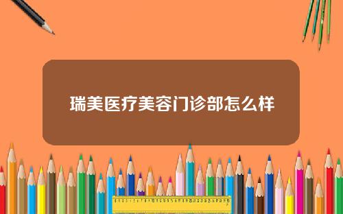 瑞美医疗美容门诊部怎么样